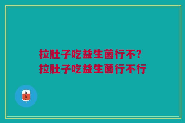 拉肚子吃益生菌行不？拉肚子吃益生菌行不行