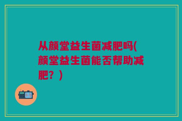 从颜堂益生菌减肥吗(颜堂益生菌能否帮助减肥？)