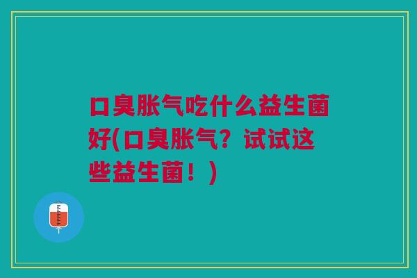 口臭胀气吃什么益生菌好(口臭胀气？试试这些益生菌！)