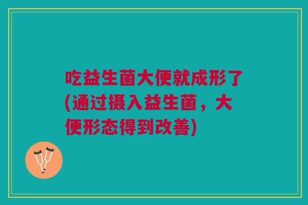 吃益生菌大便就成形了(通过摄入益生菌，大便形态得到改善)