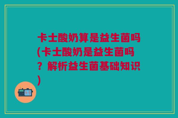 卡士酸奶算是益生菌吗(卡士酸奶是益生菌吗？解析益生菌基础知识)