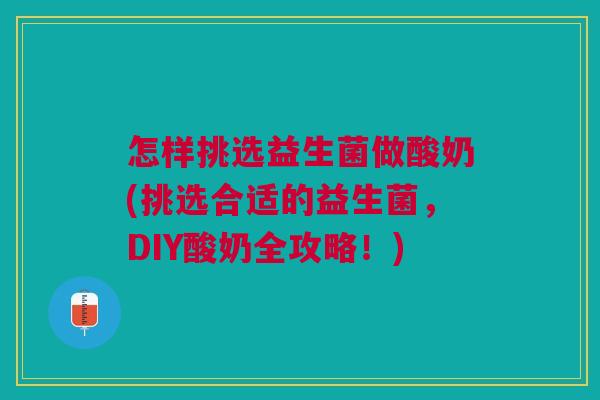 怎样挑选益生菌做酸奶(挑选合适的益生菌，DIY酸奶全攻略！)