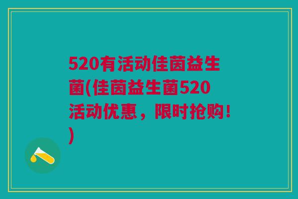 520有活动佳茵益生菌(佳茵益生菌520活动优惠，限时抢购！)