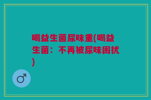喝益生菌尿味重(喝益生菌：不再被尿味困扰)