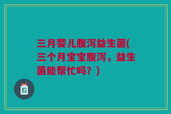 三月婴儿益生菌(三个月宝宝，益生菌能帮忙吗？)