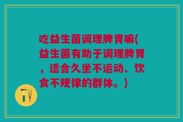 吃益生菌调理脾胃嘛(益生菌有助于调理脾胃，适合久坐不运动、饮食不规律的群体。)