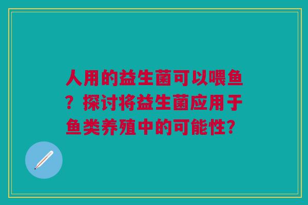 人用的益生菌可以喂鱼？探讨将益生菌应用于鱼类养殖中的可能性？