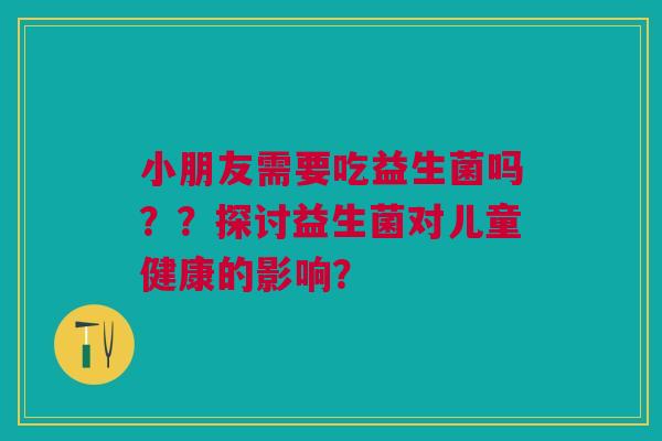 小朋友需要吃益生菌吗？？探讨益生菌对儿童健康的影响？
