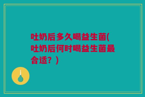 吐奶后多久喝益生菌(吐奶后何时喝益生菌最合适？)
