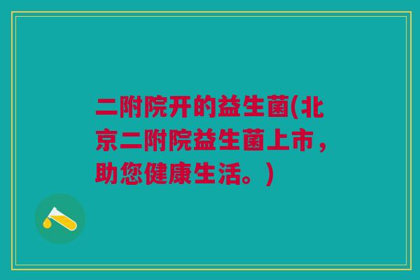 二附院开的益生菌(北京二附院益生菌上市，助您健康生活。)