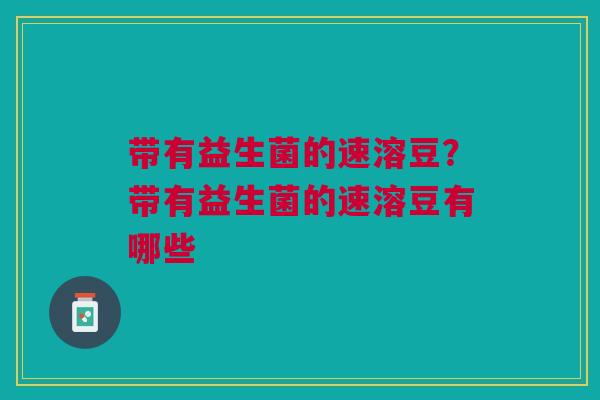 带有益生菌的速溶豆？带有益生菌的速溶豆有哪些