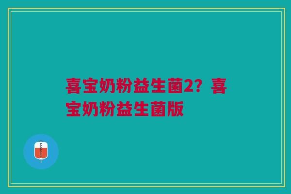 喜宝奶粉益生菌2？喜宝奶粉益生菌版