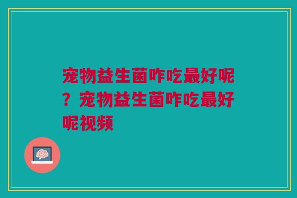 宠物益生菌咋吃最好呢？宠物益生菌咋吃最好呢视频