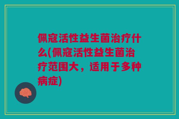 佩寇活性益生菌治疗什么(佩寇活性益生菌治疗范围大，适用于多种病症)