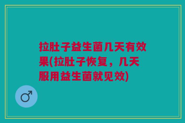拉肚子益生菌几天有效果(拉肚子恢复，几天服用益生菌就见效)