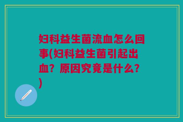 妇科益生菌流血怎么回事(妇科益生菌引起出血？原因究竟是什么？)