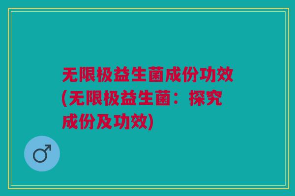 无限极益生菌成份功效(无限极益生菌：探究成份及功效)