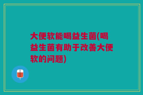 大便软能喝益生菌(喝益生菌有助于改善大便软的问题)