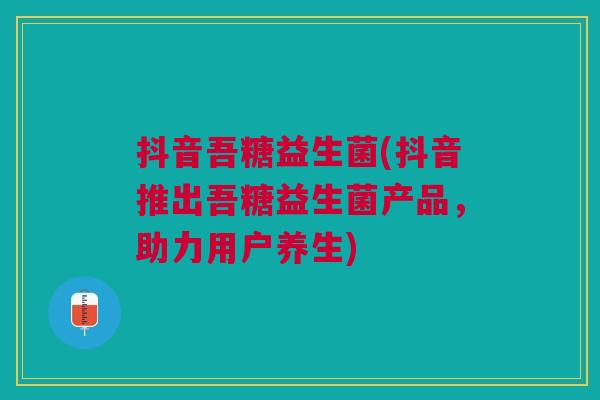 抖音吾糖益生菌(抖音推出吾糖益生菌产品，助力用户养生)
