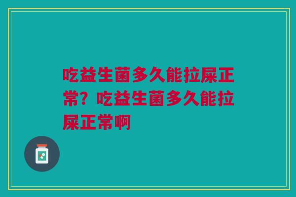 吃益生菌多久能拉屎正常？吃益生菌多久能拉屎正常啊