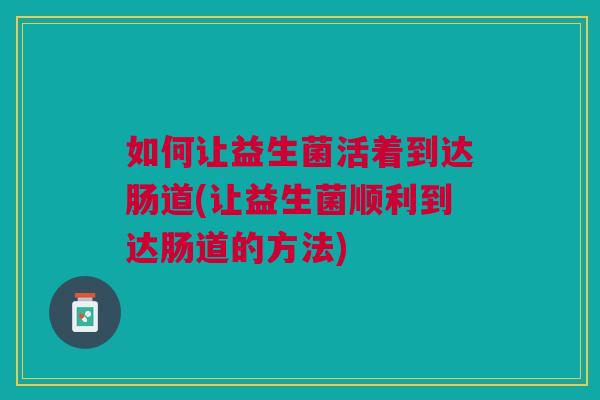 如何让益生菌活着到达肠道(让益生菌顺利到达肠道的方法)