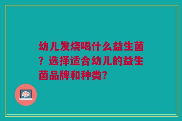 幼儿发烧喝什么益生菌？选择适合幼儿的益生菌品牌和种类？