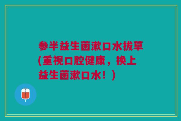 参半益生菌漱口水拔草(重视口腔健康，换上益生菌漱口水！)