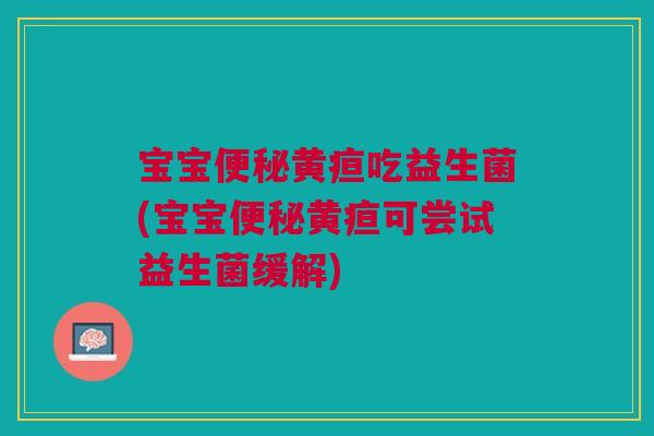 宝宝便秘黄疸吃益生菌(宝宝便秘黄疸可尝试益生菌缓解)