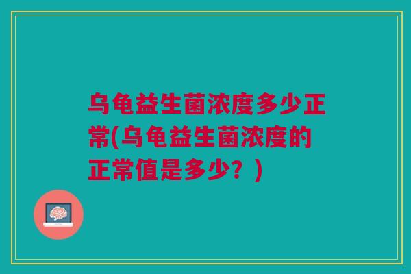 乌龟益生菌浓度多少正常(乌龟益生菌浓度的正常值是多少？)