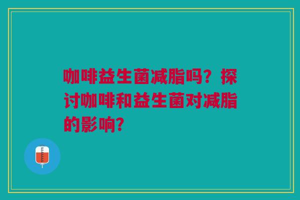 咖啡益生菌减脂吗？探讨咖啡和益生菌对减脂的影响？