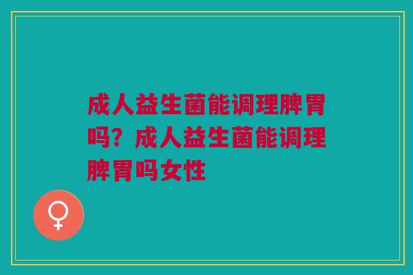 成人益生菌能调理脾胃吗？成人益生菌能调理脾胃吗女性