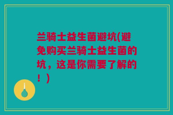 兰骑士益生菌避坑(避免购买兰骑士益生菌的坑，这是你需要了解的！)