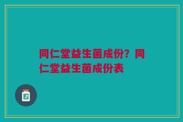 同仁堂益生菌成份？同仁堂益生菌成份表
