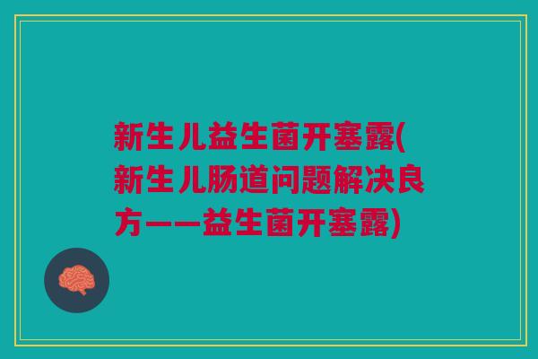 新生儿益生菌开塞露(新生儿肠道问题解决良方——益生菌开塞露)