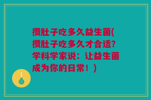 攒肚子吃多久益生菌(攒肚子吃多久才合适？学科学家说：让益生菌成为你的日常！)