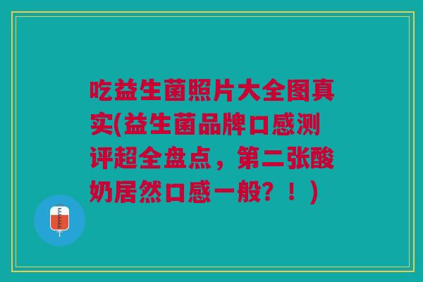 吃益生菌照片大全图真实(益生菌品牌口感测评超全盘点，第二张酸奶居然口感一般？！)
