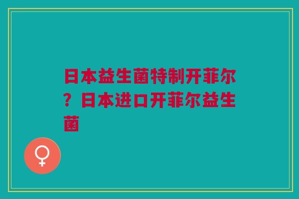 日本益生菌特制开菲尔？日本进口开菲尔益生菌