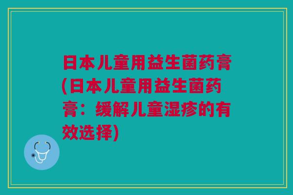 日本儿童用益生菌药膏(日本儿童用益生菌药膏：缓解儿童湿疹的有效选择)