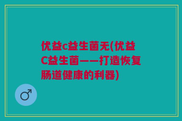 优益c益生菌无(优益C益生菌——打造恢复肠道健康的利器)