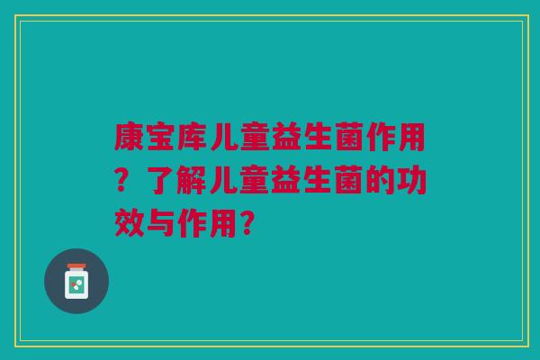 康宝库儿童益生菌作用？了解儿童益生菌的功效与作用？