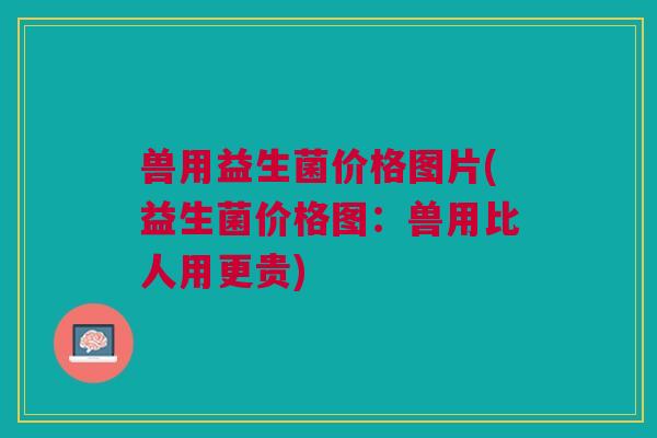兽用益生菌价格图片(益生菌价格图：兽用比人用更贵)