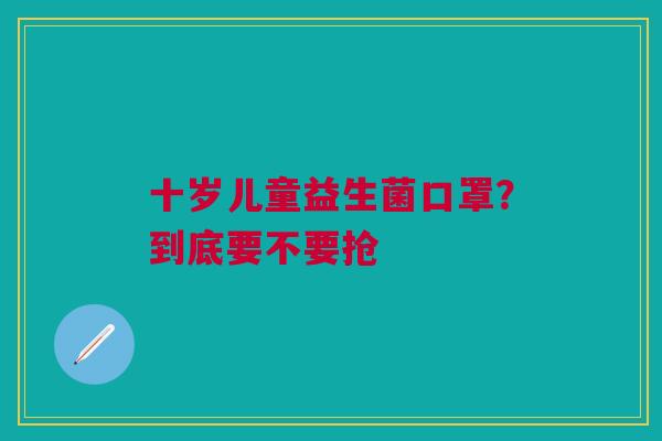 十岁儿童益生菌口罩？到底要不要抢
