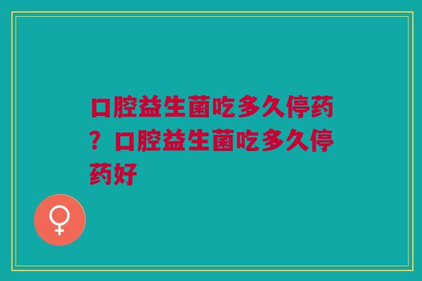 口腔益生菌吃多久停药？口腔益生菌吃多久停药好