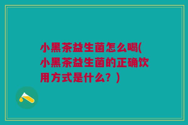 小黑茶益生菌怎么喝(小黑茶益生菌的正确饮用方式是什么？)