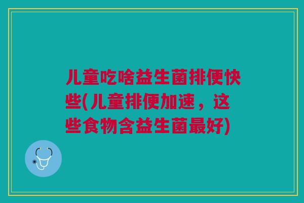 儿童吃啥益生菌排便快些(儿童排便加速，这些食物含益生菌最好)