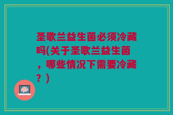圣歌兰益生菌必须冷藏吗(关于圣歌兰益生菌，哪些情况下需要冷藏？)