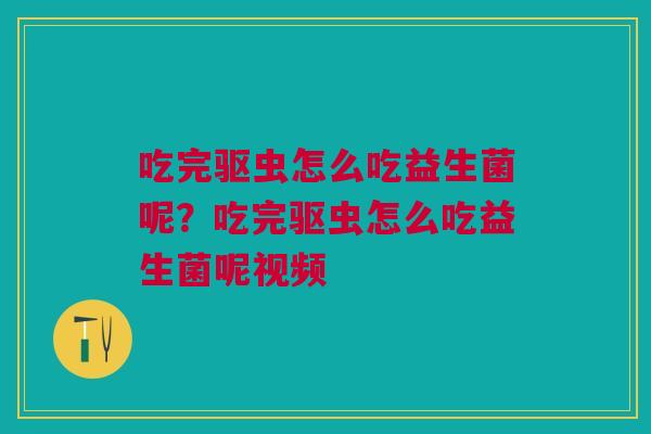 吃完驱虫怎么吃益生菌呢？吃完驱虫怎么吃益生菌呢视频