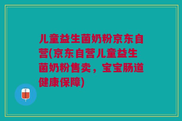 儿童益生菌奶粉京东自营(京东自营儿童益生菌奶粉售卖，宝宝肠道健康保障)