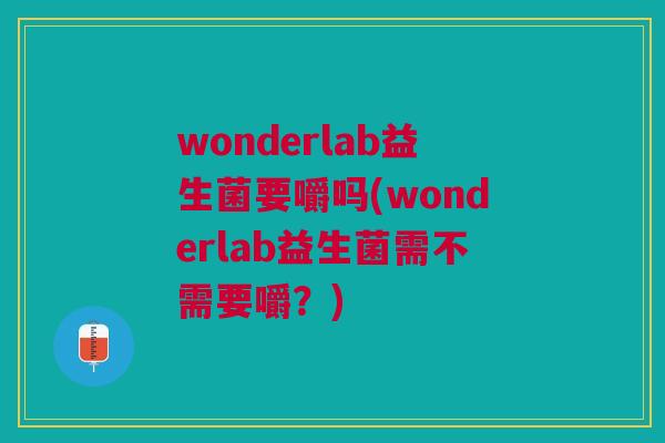 wonderlab益生菌要嚼吗(wonderlab益生菌需不需要嚼？)