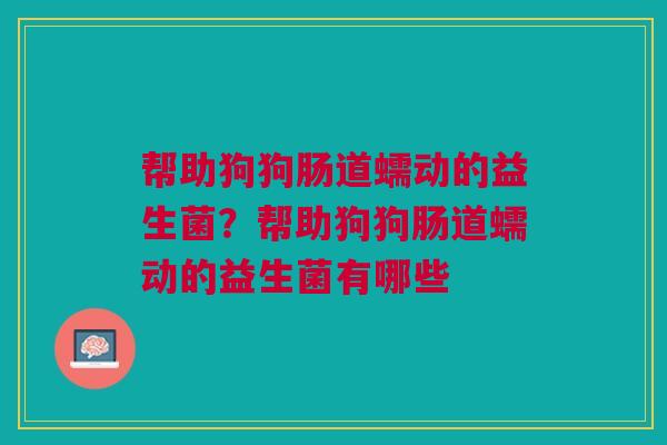 帮助狗狗肠道蠕动的益生菌？帮助狗狗肠道蠕动的益生菌有哪些